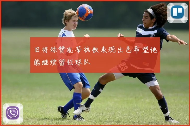 旧将称赞孔蒂执教表现出色希望他能继续留任球队